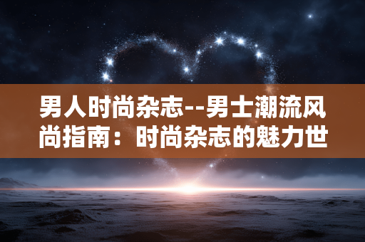 男人时尚杂志--男士潮流风尚指南：时尚杂志的魅力世界