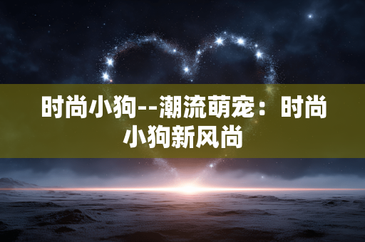 时尚小狗--潮流萌宠：时尚小狗新风尚