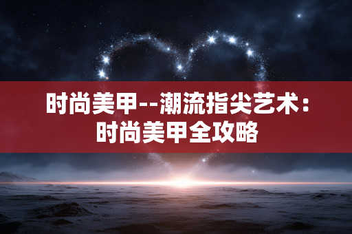 时尚美甲--潮流指尖艺术：时尚美甲全攻略