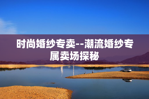 时尚婚纱专卖--潮流婚纱专属卖场探秘