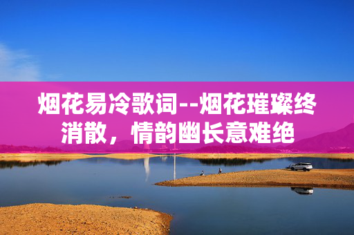 烟花易冷歌词--烟花璀璨终消散，情韵幽长意难绝
