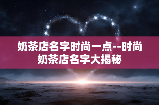 奶茶店名字时尚一点--时尚奶茶店名字大揭秘