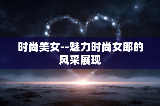 时尚美女--魅力时尚女郎的风采展现