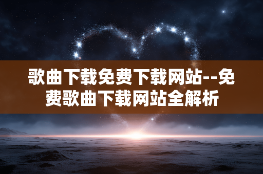 歌曲下载免费下载网站--免费歌曲下载网站全解析
