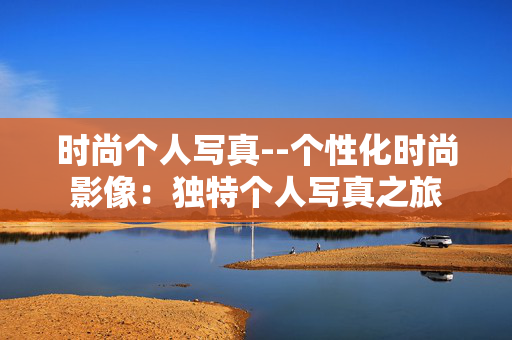 时尚个人写真--个性化时尚影像：独特个人写真之旅