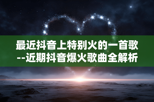 最近抖音上特别火的一首歌--近期抖音爆火歌曲全解析 最近抖音上特别火的一首歌--近期抖音爆火歌曲全解析