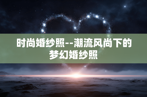时尚婚纱照--潮流风尚下的梦幻婚纱照