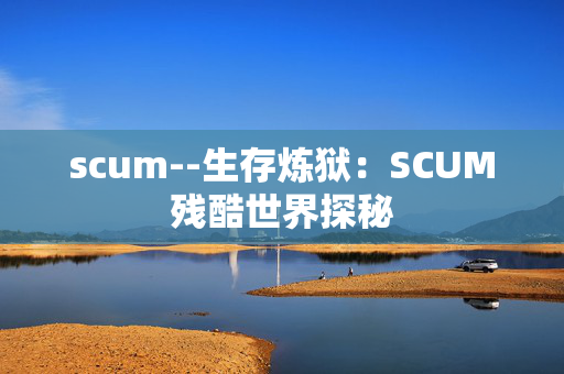scum--生存炼狱：SCUM残酷世界探秘