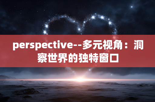 perspective--多元视角:洞察世界的独特窗口 perspective--多元视角:洞察世界的独特窗口