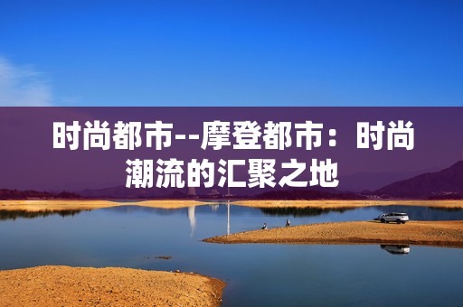 时尚都市--摩登都市：时尚潮流的汇聚之地