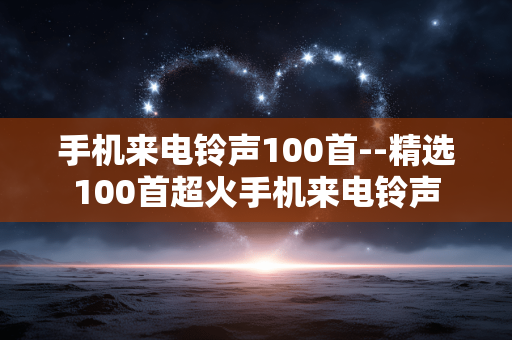 手机来电铃声100首--精选100首超火手机来电铃声 手机来电铃声100首--精选100首超火手机来电铃声
