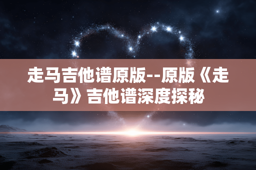 走马吉他谱原版--原版《走马》吉他谱深度探秘