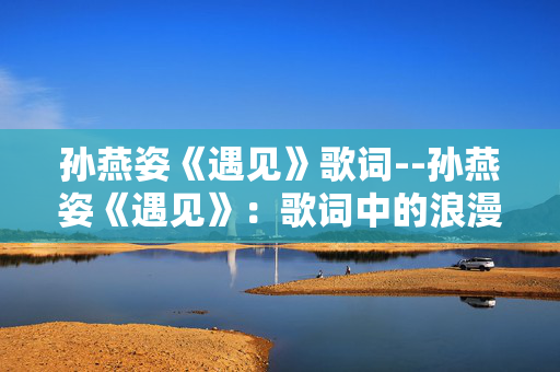 孙燕姿《遇见》歌词--孙燕姿《遇见》：歌词中的浪漫与哲思