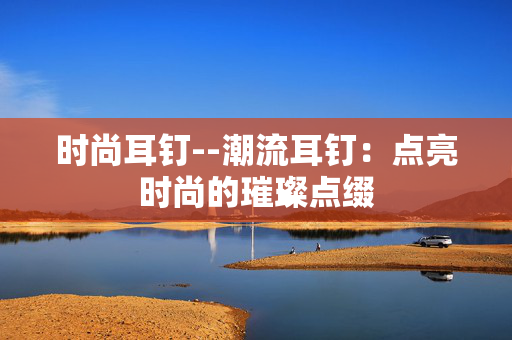 时尚耳钉--潮流耳钉：点亮时尚的璀璨点缀