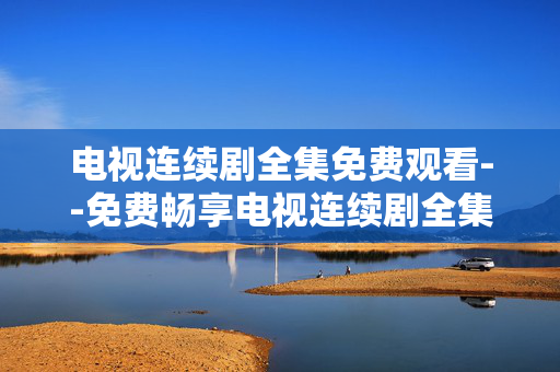 电视连续剧全集免费观看--免费畅享电视连续剧全集