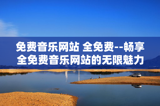 免费音乐网站 全免费--畅享全免费音乐网站的无限魅力