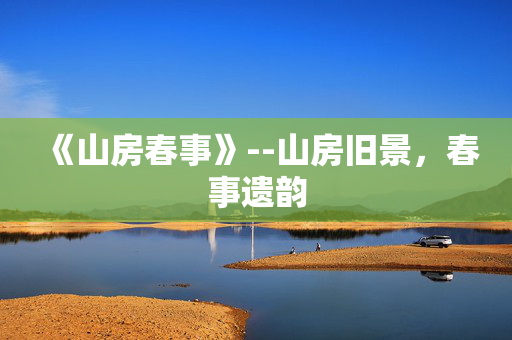 《山房春事》--山房旧景，春事遗韵
