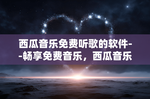 西瓜音乐免费听歌的软件--畅享免费音乐，西瓜音乐软件全揭秘