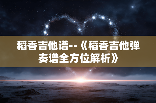 稻香吉他谱--《稻香吉他弹奏谱全方位解析》 稻香吉他谱--《稻香吉他弹奏谱全方位解析》