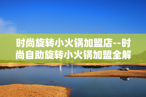 时尚旋转小火锅加盟店--时尚自助旋转小火锅加盟全解析