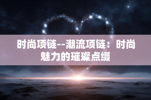 时尚项链--潮流项链：时尚魅力的璀璨点缀