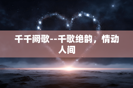 千千阙歌--千歌绝韵，情动人间