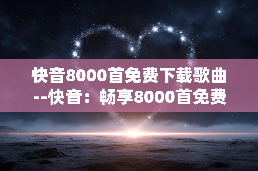 快音8000首免费下载歌曲--快音：畅享8000首免费歌曲下载