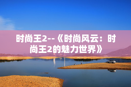 时尚王2--《时尚风云：时尚王2的魅力世界》