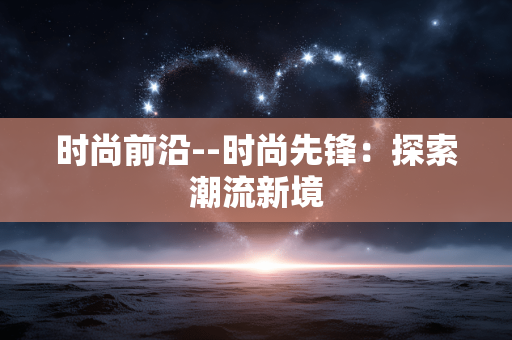 时尚前沿--时尚先锋：探索潮流新境