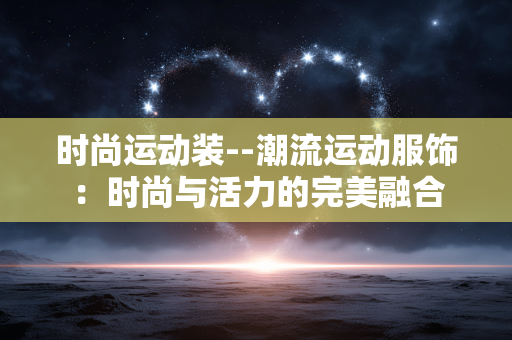 时尚运动装--潮流运动服饰：时尚与活力的完美融合