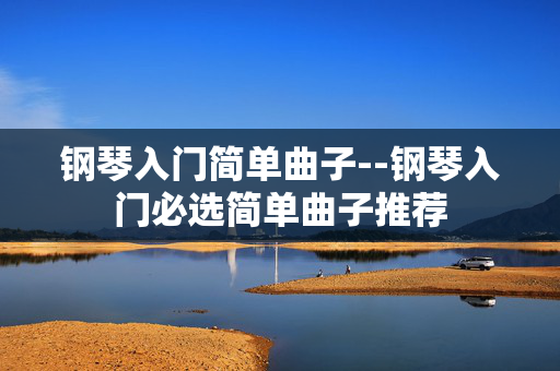 钢琴入门简单曲子--钢琴入门必选简单曲子推荐