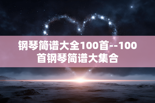 钢琴简谱大全100首--100首钢琴简谱大集合 钢琴简谱大全100首--100首钢琴简谱大集合