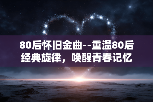 80后怀旧金曲--重温80后经典旋律,唤醒青春记忆 80后怀旧金曲--重温80后经典旋律,唤醒青春记忆