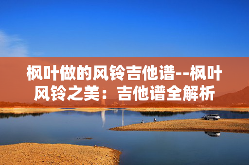 枫叶做的风铃吉他谱--枫叶风铃之美：吉他谱全解析