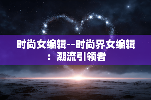 时尚女编辑--时尚界女编辑：潮流引领者