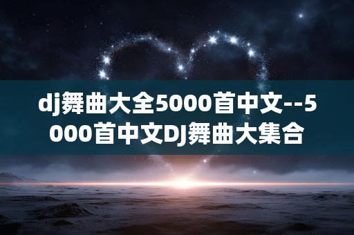 dj舞曲大全5000首中文--5000首中文DJ舞曲大集合