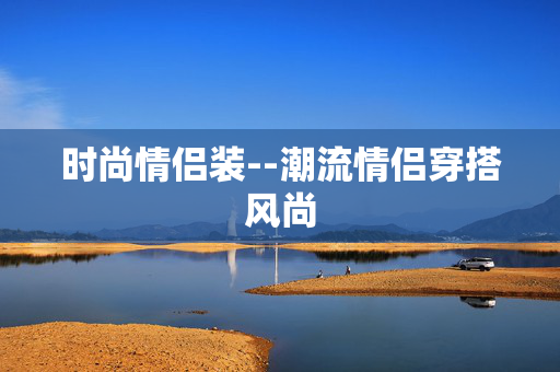 时尚情侣装--潮流情侣穿搭风尚