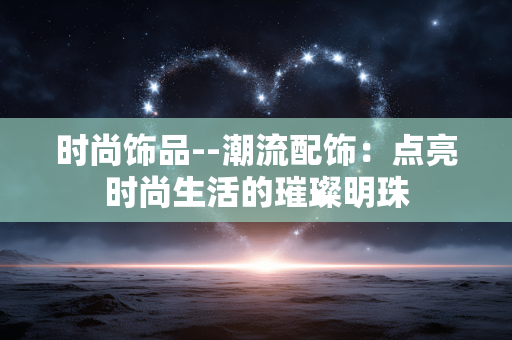 时尚饰品--潮流配饰：点亮时尚生活的璀璨明珠