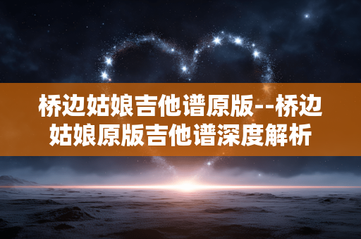 桥边姑娘吉他谱原版--桥边姑娘原版吉他谱深度解析 桥边姑娘吉他谱原版--桥边姑娘原版吉他谱深度解析
