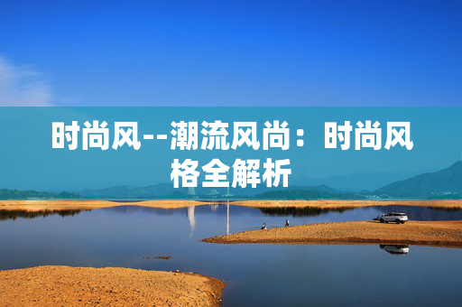 时尚风--潮流风尚：时尚风格全解析
