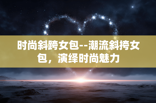 时尚斜跨女包--潮流斜挎女包，演绎时尚魅力