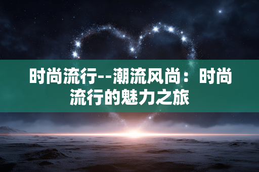 时尚流行--潮流风尚：时尚流行的魅力之旅