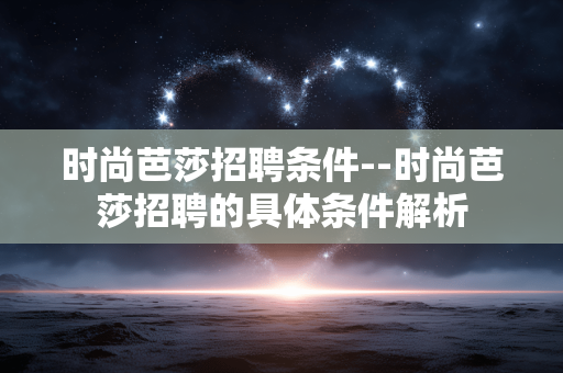 时尚芭莎招聘条件--时尚芭莎招聘的具体条件解析