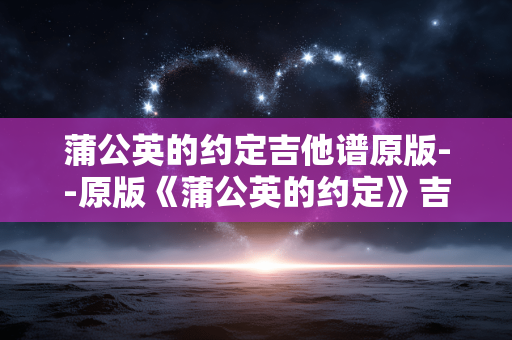 蒲公英的约定吉他谱原版--原版《蒲公英的约定》吉他谱全解析