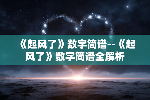 《起风了》数字简谱--《起风了》数字简谱全解析