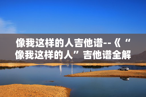 像我这样的人吉他谱--《“像我这样的人”吉他谱全解析》