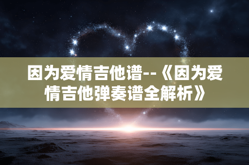 因为爱情吉他谱--《因为爱情吉他弹奏谱全解析》 因为爱情吉他谱--《因为爱情吉他弹奏谱全解析》