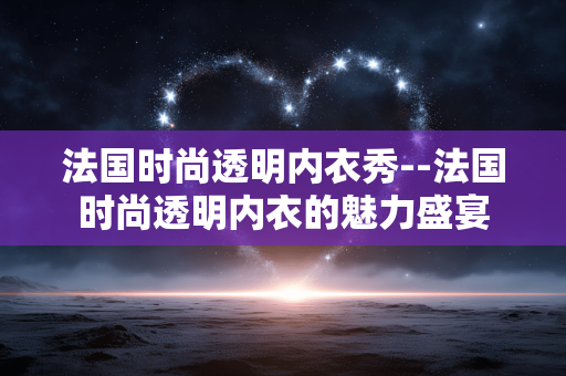 法国时尚透明内衣秀--法国时尚透明内衣的魅力盛宴