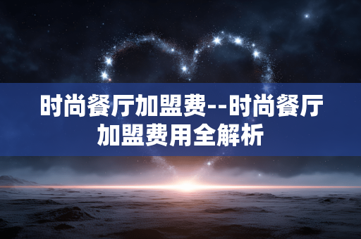时尚餐厅加盟费--时尚餐厅加盟费用全解析