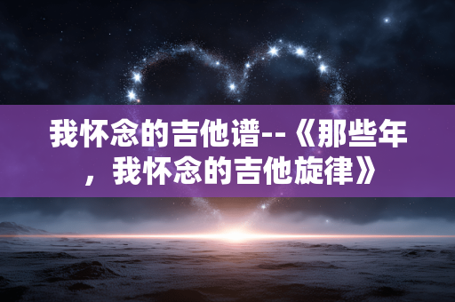 我怀念的吉他谱--《那些年,我怀念的吉他旋律》 我怀念的吉他谱--《那些年,我怀念的吉他旋律》